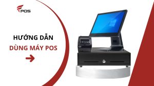 Hướng Dẫn Cách Dùng Máy POS Từ A-Z